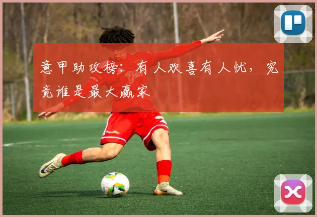 意甲助攻榜:有人欢喜有人忧,究竟谁是最大赢家
