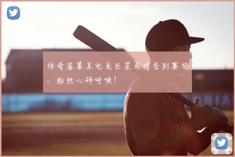 传奇落幕某电竞巨星或将告别赛场，粉丝心碎呼唤！