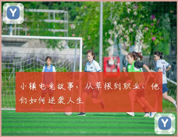 小镇电竞故事,从草根到职业,他们如何逆袭人生