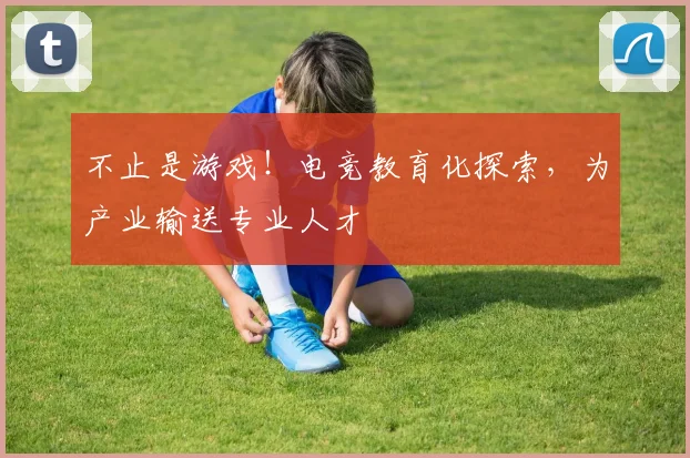 不止是游戏！电竞教育化探索，为产业输送专业人才