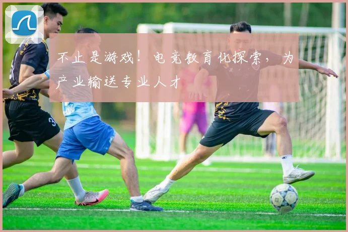 不止是游戏!电竞教育化探索,为产业输送专业人才