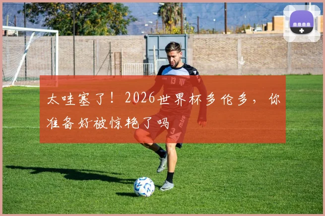 太哇塞了！2026世界杯多伦多，你准备好被惊艳了吗